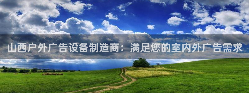 杏宇平台怎么样：山西户外广告设备制造商：满足您的室内外广告需求