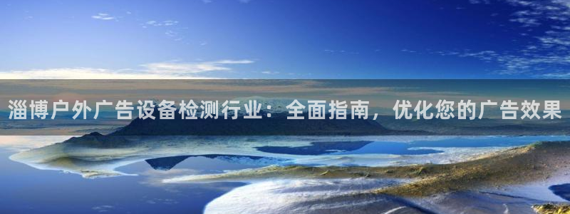 杏宇平台代理怎么样：淄博户外广告设备检测行业：全面指南，优化您的广告效果