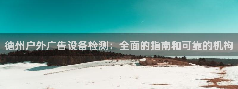 杏宇平台代理多少钱一个：德州户外广告设备检测：全面的指南和可靠的机构