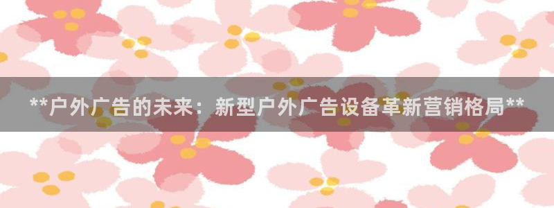 杏宇平台注册地址在哪里：**户外广告的未来：新型户外广告设备革新营销格局**