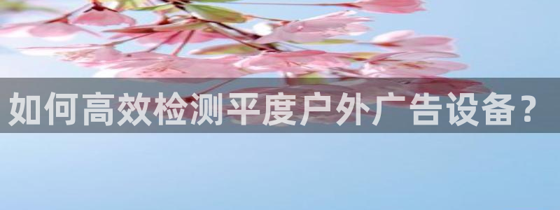 杏宇平台登录方法：如何高效检测平度户外广告设备？