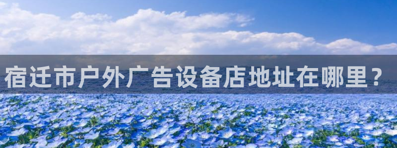 杏宇平台代理：宿迁市户外广告设备店地址在哪里？