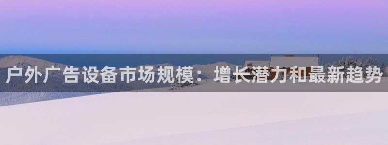 杏宇平台代理怎么样啊：户外广告设备市场规模：增长潜力和最新趋势