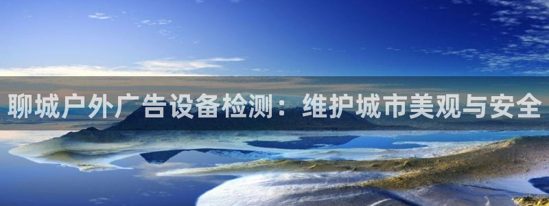 杏宇平台总代理电话：聊城户外广告设备检测：维护城市美观与安全