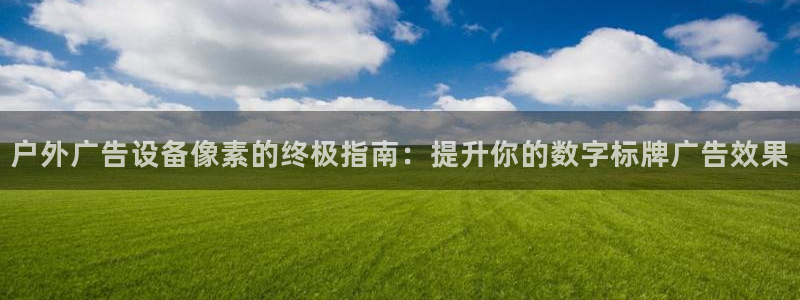 杏宇官方平台官网：户外广告设备像素的终极指南：提升你的数字标牌广告效果