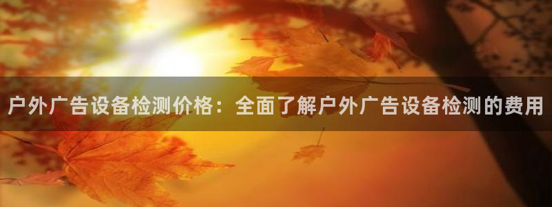 杏宇官方平台官网：户外广告设备检测价格：全面了解户外广告设备检测的费用