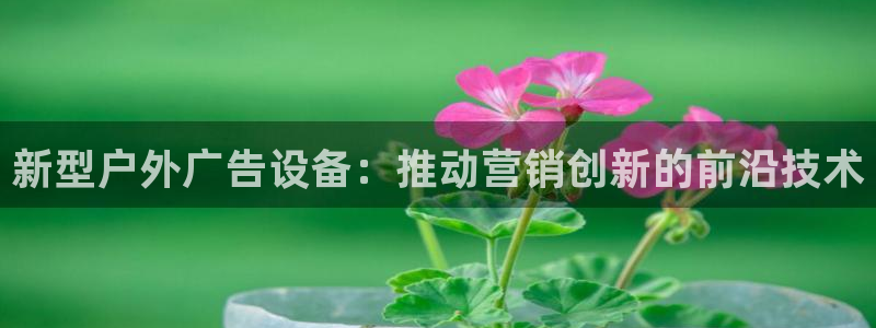 杏宇平台测速链接：新型户外广告设备：推动营销创新的前沿技术