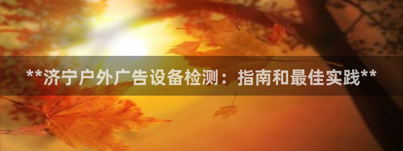 杏宇平台代理怎么赚钱快：**济宁户外广告设备检测：指南和最佳实践**