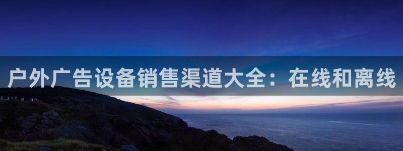 杏宇平台提现为什么这么久呢：户外广告设备销售渠道大全：在线和离线