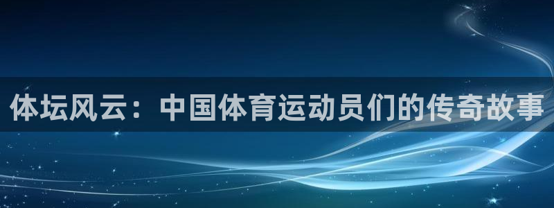 风速体育：体坛风云：中国体育运动员们的传奇故事