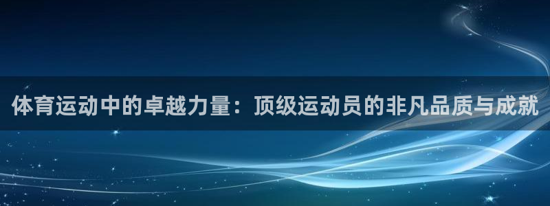 风速体育直播app：体育运动中的卓越力量：顶级运动员的非凡品质与成就