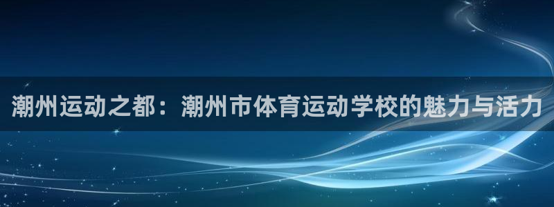 风速体育直播：潮州运动之都：潮州市体育运动学校的魅力与活力